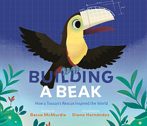 Building a Beak: How a Toucan's Rescue Inspired the World by Diana Hernández, Becca McMurdie