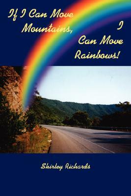 If I Can Move Mountains, I Can Move Rainbows! by Shirley Richards