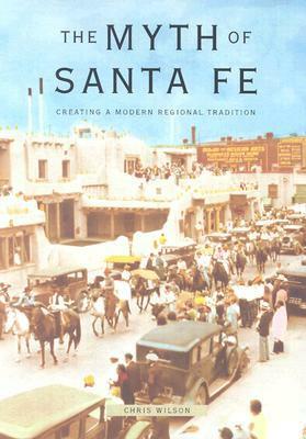 Myth of Santa Fe: Creating a Modern Regional Tradition by Chris Wilson