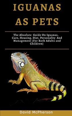 Iguanas As Pets: The absolute guide on iguanas, care, housing, diet, personality and management (for both adults and children) by David McPherson