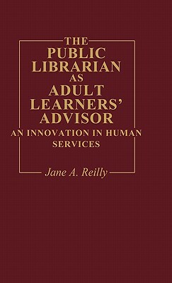 The Public Librarian as Adult Learners' Advisor: An Innovation in Human Services by Jane A. Reilly, Unknown