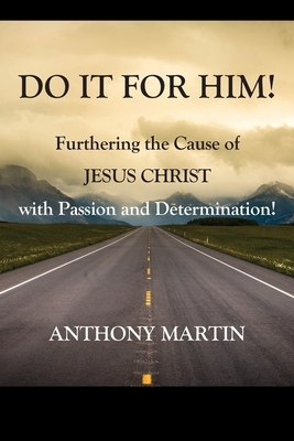 DO IT FOR HIM! Furthering the Cause of Jesus Christ with Passion and Determination! by Anthony Martin