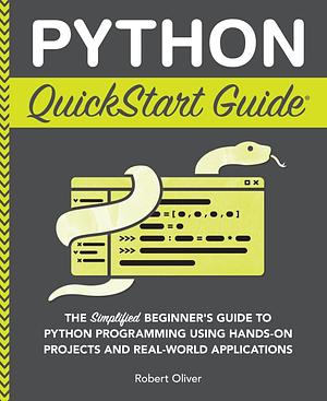 Python QuickStart Guide: The Simplified Beginner's Guide to Python Programming Using Hands-On Projects and Real-World Applications by Robert Oliver