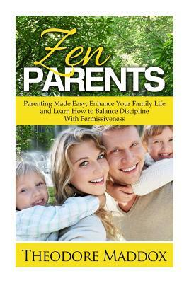 Zen Parents: Parenting Made Easy, Enhance Your Family Life and Learn How to Balance Discipline With Permissiveness by Theodore Maddox