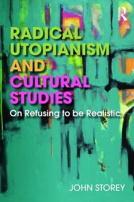 Radical Utopianism and Cultural Studies: On Refusing to Be Realistic by John Storey