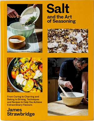 Salt and the Art of Seasoning: From Curing to Charring and Baking to Brining, Techniques and Recipes to Help You Achieve Extraordinary Flavours by James Strawbridge