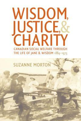 Wisdom, Justice and Charity: Canadian Social Welfare Through the Life of Jane B. Wisdom, 1884-1975 by Suzanne Morton