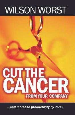 Cut The Cancer From Your Company: And Increase Productivity 75% by Wilson Worst