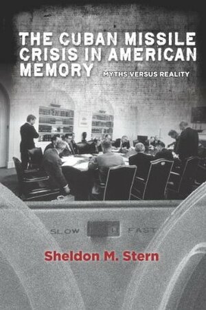 The Cuban Missile Crisis in American Memory: Myths Versus Reality by Sheldon M. Stern