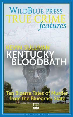 Kentucky Bloodbath: Ten Bizarre Tales of Murder From The Bluegrass State by Kevin Sullivan