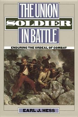 The Union Soldier in Battle: Enduring the Ordeal of Combat by Earl J. Hess