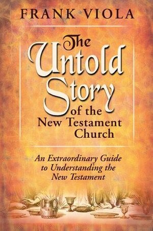 The Untold Story of the New Testament Church: An Extraordinary Guide to Understanding the New Testament by Frank Viola