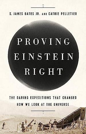 Proving Einstein Right: The Daring Expeditions that Changed How We Look at the Universe by S. James Gates Jr.