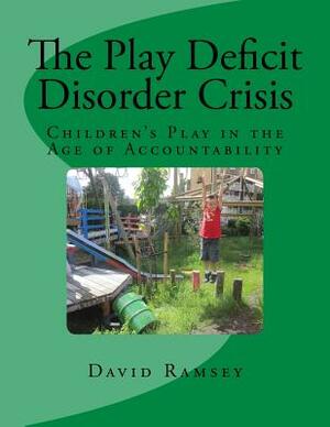 The Play Deficit Disorder Crisis: Children's Play in the Age of Accountability by David Ramsey