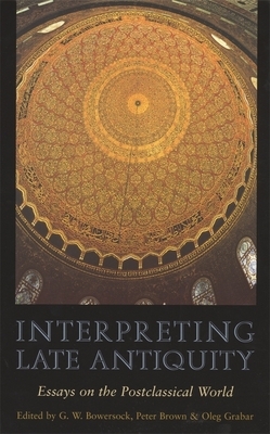 Interpreting Late Antiquity: Essays on the Postclassical World by G. W. Bowersock