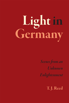 Light in Germany: Scenes from an Unknown Enlightenment by T. J. Reed