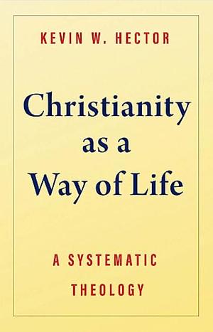 Christianity as a Way of Life: A Systematic Theology by Kevin W Hector