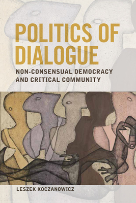 Politics of Dialogue: Non-Consensual Democracy and Critical Community by Leszek Koczanowicz