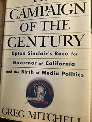 The Campaign of the Century: Upton Sinclair's Race for Governor of California and the Birth of Media Politics by Greg Mitchell