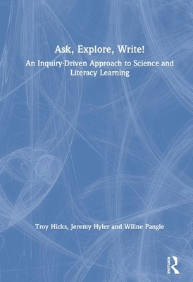 Ask, Explore, Write!: An Inquiry-Driven Approach to Science and Literacy Learning by Wiline Pangle, Jeremy Hyler, Troy Hicks