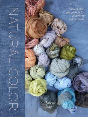 Natural Color: Vibrant Plant Dye Projects for Your Home and Wardrobe by Sasha Duerr