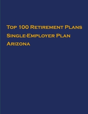 Top 100 US Retirement Plans - Single-Employer Pension Plans - Arizona: Employee Benefit Plans by Omar Hassan