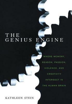 The Genius Engine: Where Memory, Reason, Passion, Violence, and Creativity Intersect in the Human Brain by Kathleen Stein