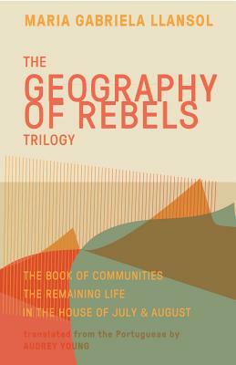 Geography of Rebels Trilogy: The Book of Communities, the Remaining Life, and in the House of July & August by Maria Gabriela Llansol