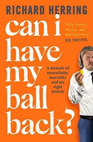Can I Have My Ball Back?: A Memoir of Masculinity, Mortality and My Right Testicle by Richard Herring