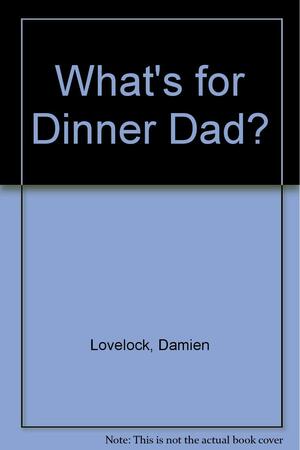 What's for Dinner Dad? : more than 80 easy, fun recipes for desperate dads by Damien Lovelock