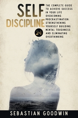 Self-discipline: 2 In 1: The Complete Guide To Achieve Success In Your Life Overcoming Procrastination, Strengthening Yourself Building by Sebastian Goodwin