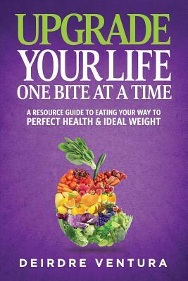 Upgrade Your Life One Bite At A Time: A Resource Guide To Eating Your Way To Perfect Health & Ideal Weight by Jean Boles, Deirdre Ventura Hhc