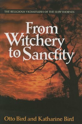 From Witchery to Sanctity: The Religious Vicissitudes of the Hawthornes by Katharine Bird, Otto Bird