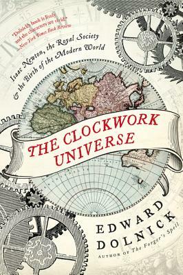 The Clockwork Universe: Isaac Newton, the Royal Society, and the Birth of the Modern World by Edward Dolnick