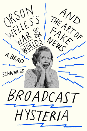 Broadcast Hysteria: Orson Welles's War of the Worlds and the Art of Fake News by A. Brad Schwartz