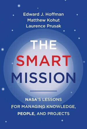 The Smart Mission: NASA's Lessons for Managing Knowledge, People, and Projects by Laurence Prusak, Matthew Kohut, Edward J. Hoffman