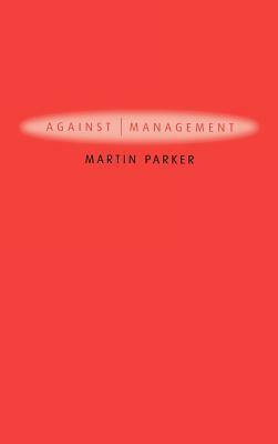 Against Management: Organization in the Age of Managerialism by Martin Parker