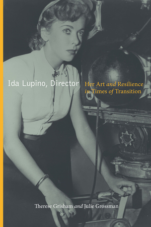 Ida Lupino, Director: Her Art and Resilience in Times of Transition by Therese Grisham, Julie Grossman