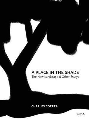 A Place In The Shade: The New Landscape & Other Essays by Charles Correa, Nondita Correa Mehrotra