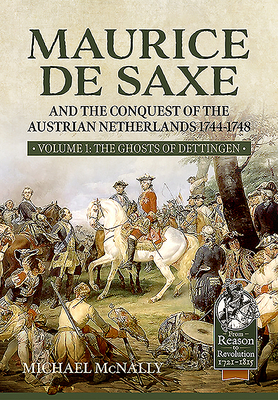 Maurice de Saxe and the Conquest of the Austrian Netherlands 1744-1748: Volume 1 the Ghosts of Dettingen by Michael McNally