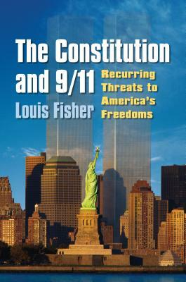 The Constitution and 9/11: Recurring Threats to America's Freedoms by Louis Fisher