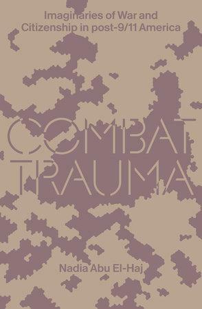 Combat Trauma: Imaginaries of War and Citizenship in post-9/11 America by Nadia Abu El-Haj