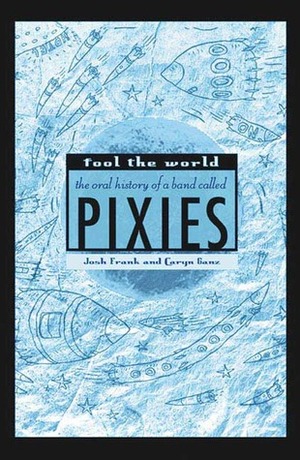 Fool the World: The Oral History of a Band Called Pixies by Caryn Ganz, Chas Banks, Josh Frank