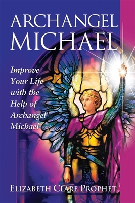 Archangel Michael: Improve Your Life with the Help of Archangel Michael by Elizabeth Clare Prophet