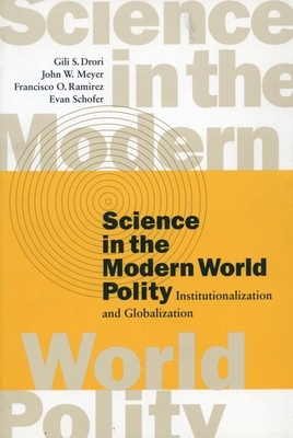 Science in the Modern World Polity: Institutionalization and Globalization by Gili S. Drori, Francisco O. Ramirez, John W. Meyer