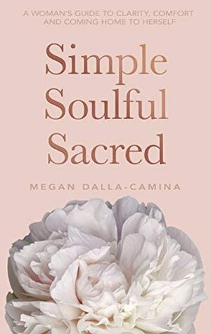 Simple Soulful Sacred: A Woman's Guide to Clarity, Comfort and Coming Home to Herself by Megan Dalla-Camina