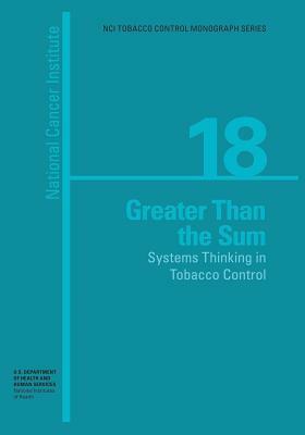 Greater than the Sum: Systems Thinking in Tobacco Control: NCI Tobacco Control Monograph Series No. 18 by National Cancer Institute, National Institutes of Health, U. S. Department of Healt Human Service