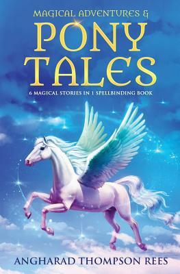 Magical Adventures and Pony Tales: Six Spellbinding Stories in One Magical Book by Angharad Thompson Rees