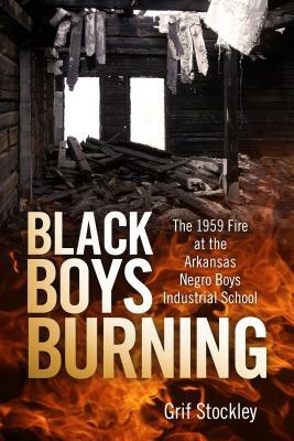 Black Boys Burning: The 1959 Fire at the Arkansas Negro Boys Industrial School by Grif Stockley