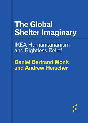 The Global Shelter Imaginary: Ikea Humanitarianism and Rightless Relief by Andrew Herscher, Daniel Bertrand Monk